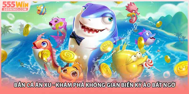 Bắn Cá Ăn Xu - Khám Phá Không Gian Biển Kỳ Ảo Bất Ngờ 