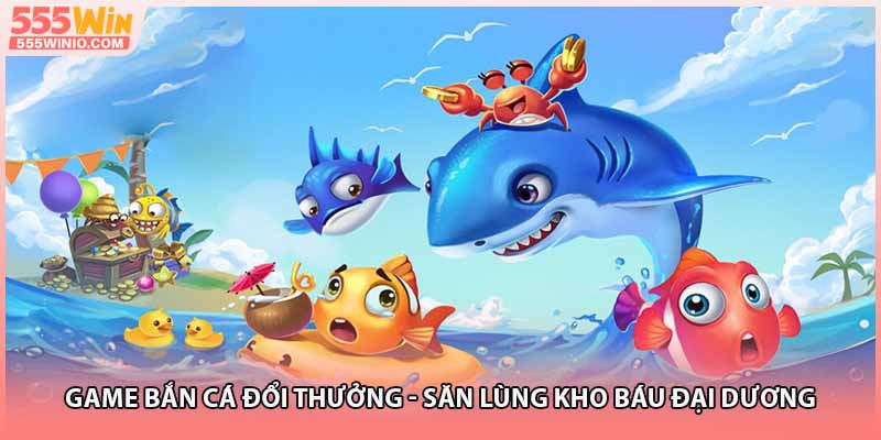 Game Bắn Cá Đổi Thưởng - Săn Lùng Kho Báu Đại Dương