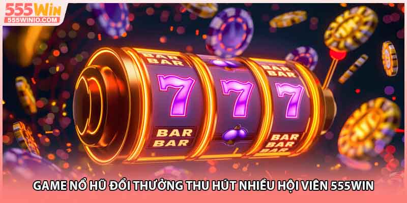 Game Nổ Hũ Đổi Thưởng Thu Hút Nhiều Hội Viên 555WIN