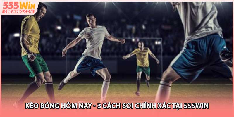 Kèo Bóng Hôm Nay - 3 Cách Soi Chính Xác Tại 555WIN