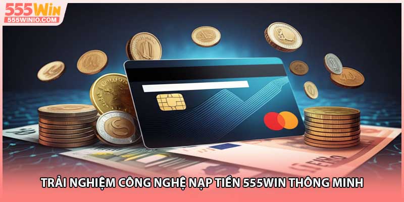 Trải nghiệm công nghệ nạp tiền 555WIN thông minh