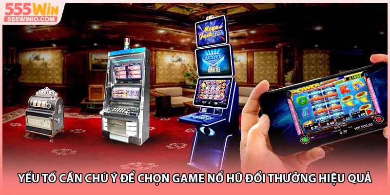 Yếu tố cần chú ý để chọn game nổ hũ đổi thưởng hiệu quả